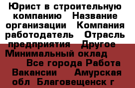 Юрист в строительную компанию › Название организации ­ Компания-работодатель › Отрасль предприятия ­ Другое › Минимальный оклад ­ 30 000 - Все города Работа » Вакансии   . Амурская обл.,Благовещенск г.